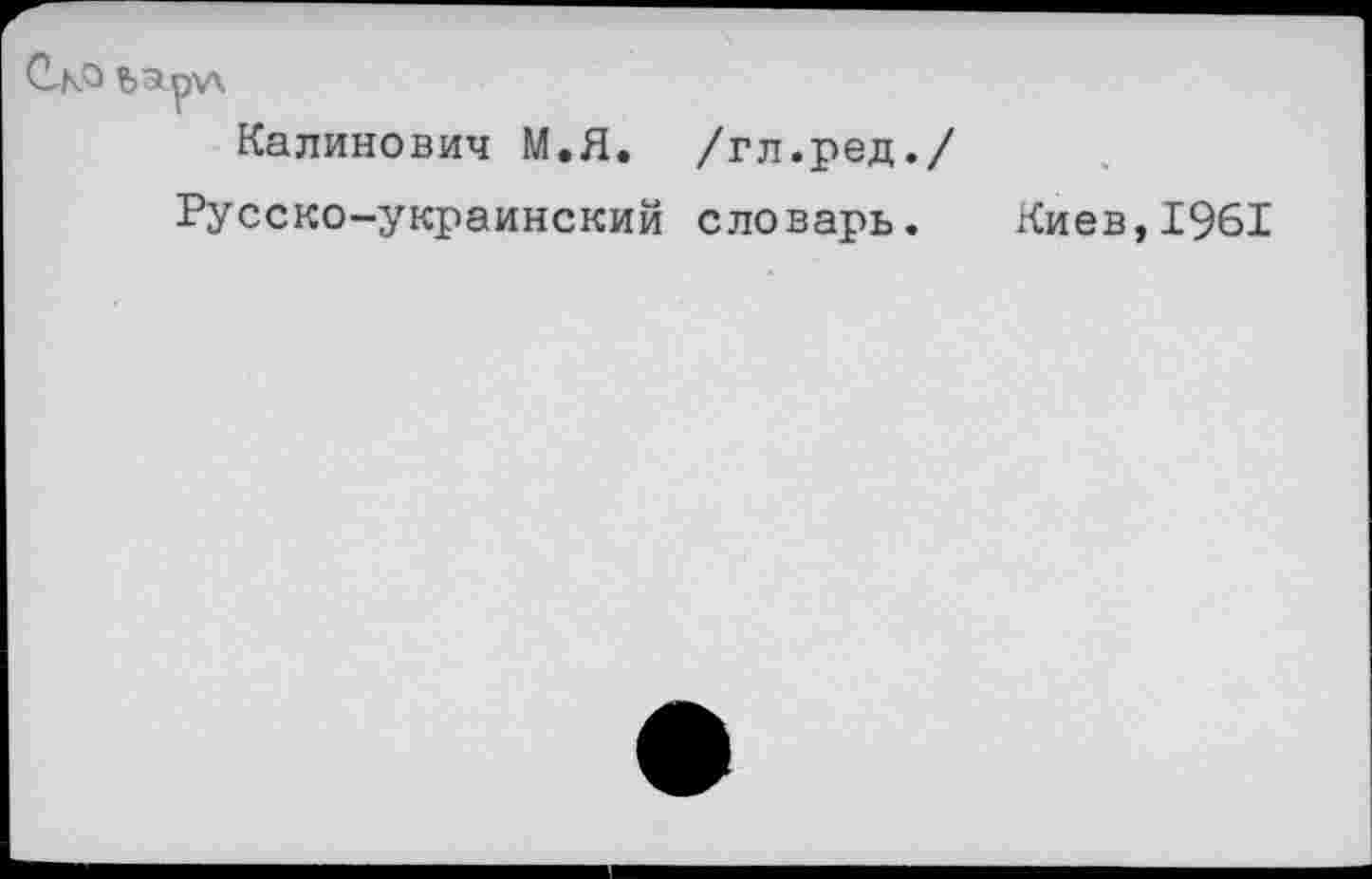 ﻿Ско bapv\
Калинович М.Я. /гл.ред./
Русско-украинский словарь. Киев,1961